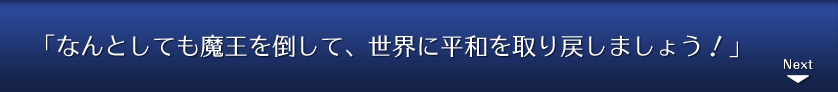 「なんとしても魔王を倒して、世界に平和を取り戻しましょう！」