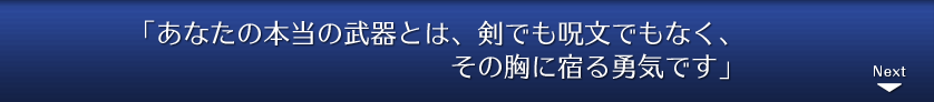 「あなたの本当の武器とは、剣でも呪文でもなく、その胸に宿る勇気です」