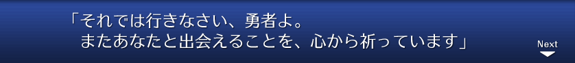 「それでは行きなさい、勇者よ。またあなたと出会えることを、心から祈っています」