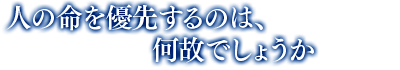 「人の命を優先するのは、何故でしょうか」