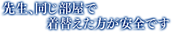 「先生、同じ部屋で着替えた方が安全です」