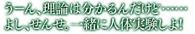 「うーん、理論は分かるんだけど……　よし、せんせ。一緒に人体実験しよ！」