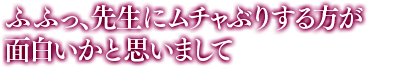 「ふふっ、先生にムチャぶりする方が面白いかと思いまして」