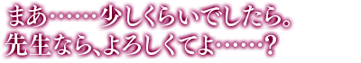 「まあ……少しくらいでしたら。先生なら、よろしくてよ……？」