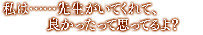 「私は……先生がいてくれて、良かったって思ってるよ？」