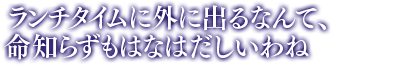 「ランチタイムに外に出るなんて、命知らずもはなはだしいわね」