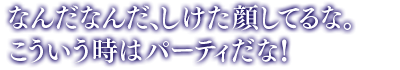 「なんだなんだ、しけた顔してるな。こういう時はパーティだな！」