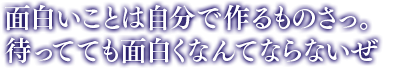 「面白いことは自分で作るものさっ。待ってても面白くなんてならないぜ」