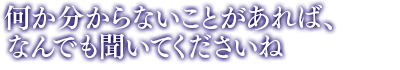 「何か分からないことがあれば、なんでも聞いてくださいね」