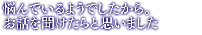 「悩んでいるようでしたから。お話を聞けたらと思いました」