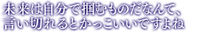 「未来は自分で掴むものだなんて、言い切れるとかっこいいですよね」