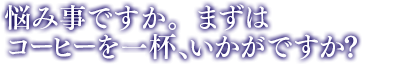 「悩み事ですか。まずはコーヒーを一杯、いかがですか？」