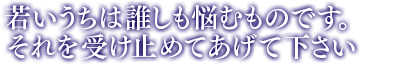 「若いうちは誰しも悩むものです。それを受け止めてあげて下さい」