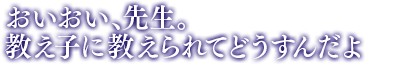 「おいおい、先生。教え子に教えられてどうすんだよ」