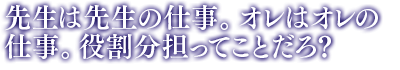 「先生は先生の仕事。オレはオレの仕事。役割分担ってことだろ？」