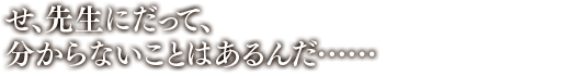 「せ、先生にだって、分からないことはあるんだ……」